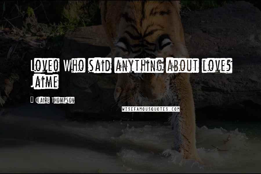 Claire Thompson Quotes: Love! Who said anything about love? Jaime