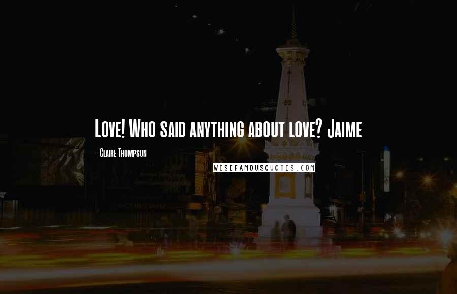 Claire Thompson Quotes: Love! Who said anything about love? Jaime