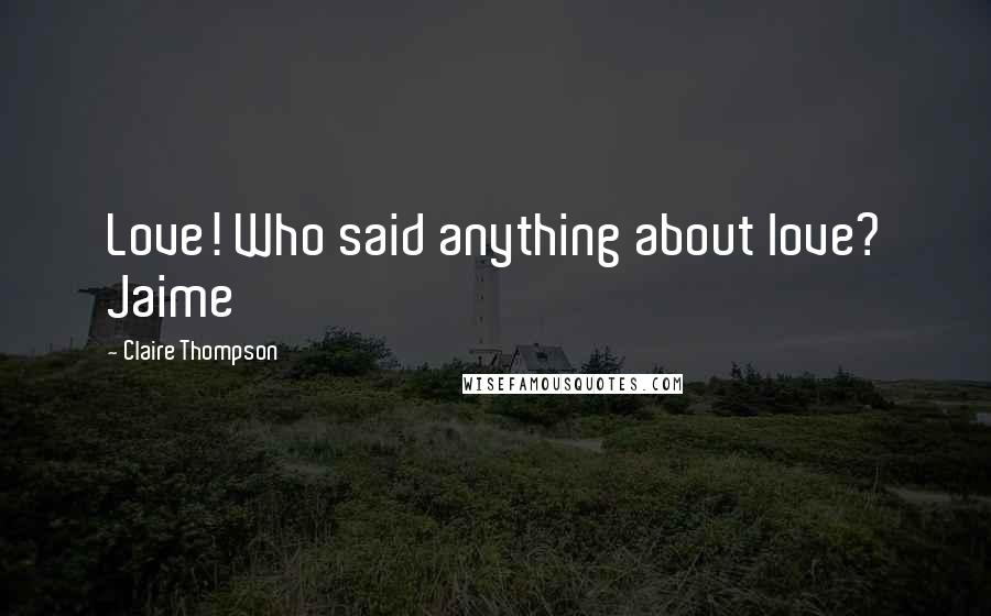Claire Thompson Quotes: Love! Who said anything about love? Jaime