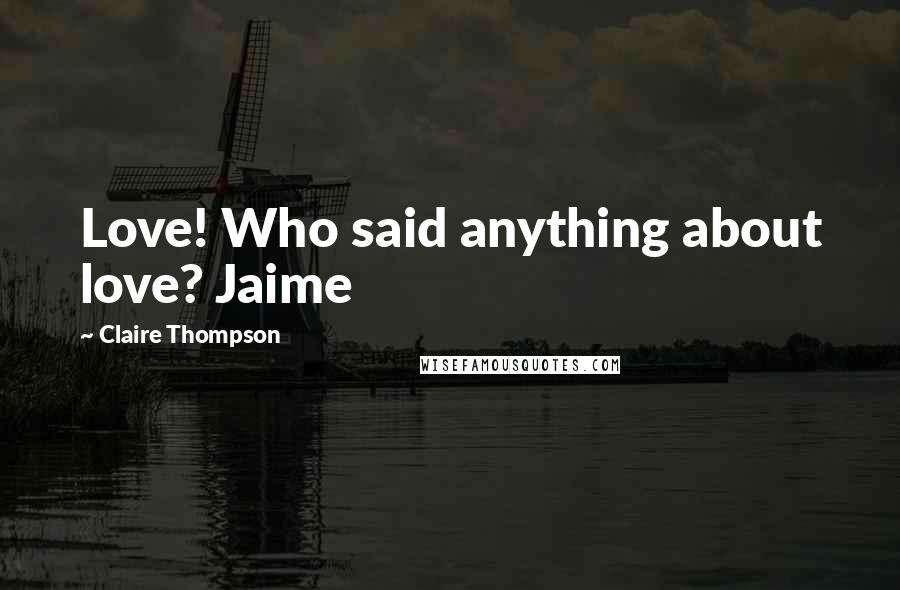Claire Thompson Quotes: Love! Who said anything about love? Jaime