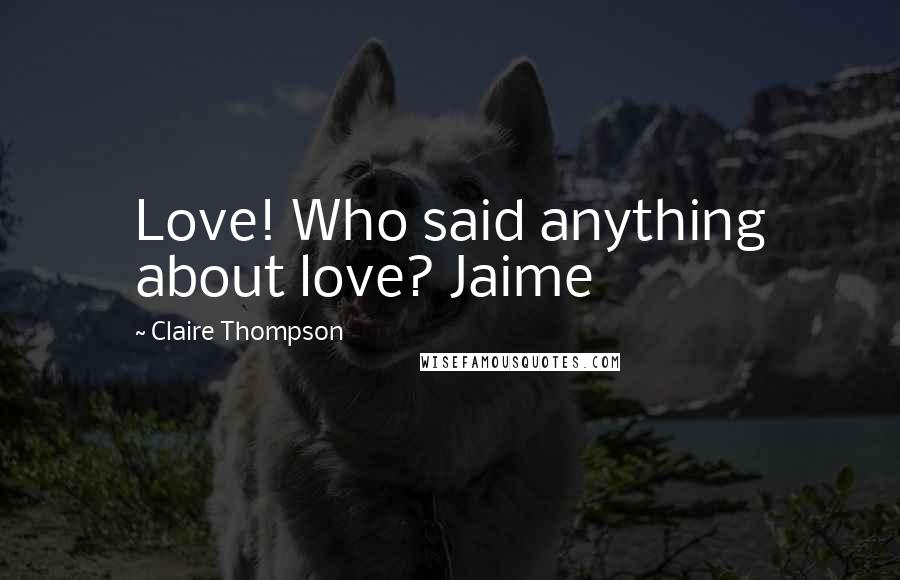 Claire Thompson Quotes: Love! Who said anything about love? Jaime