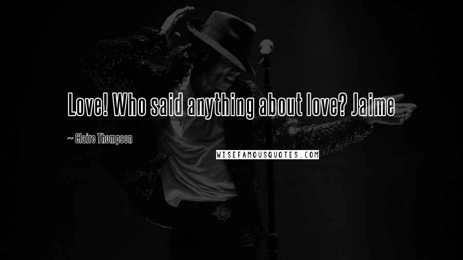 Claire Thompson Quotes: Love! Who said anything about love? Jaime