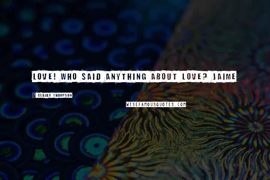 Claire Thompson Quotes: Love! Who said anything about love? Jaime