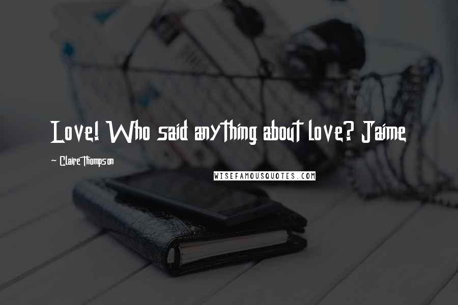 Claire Thompson Quotes: Love! Who said anything about love? Jaime