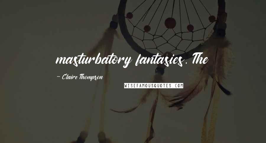 Claire Thompson Quotes: masturbatory fantasies. The