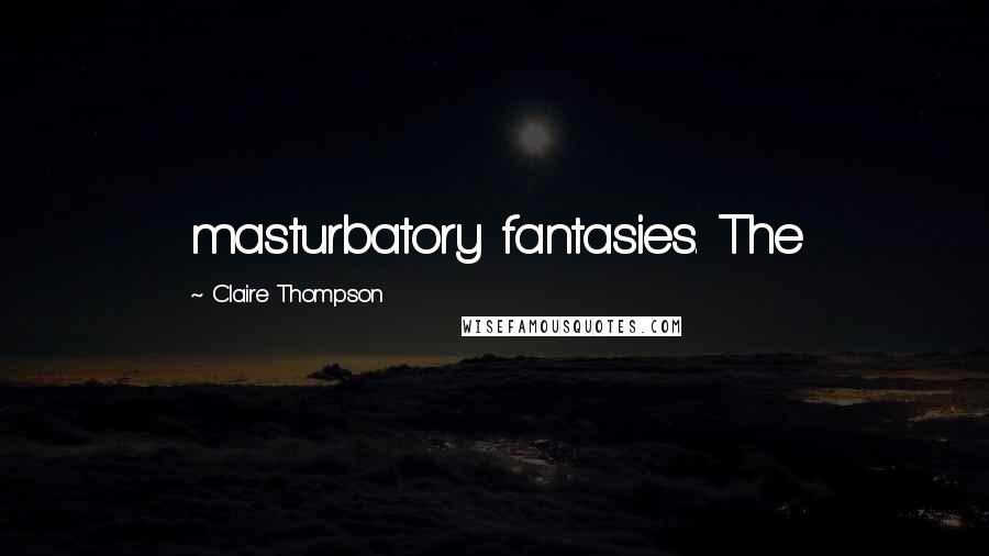 Claire Thompson Quotes: masturbatory fantasies. The