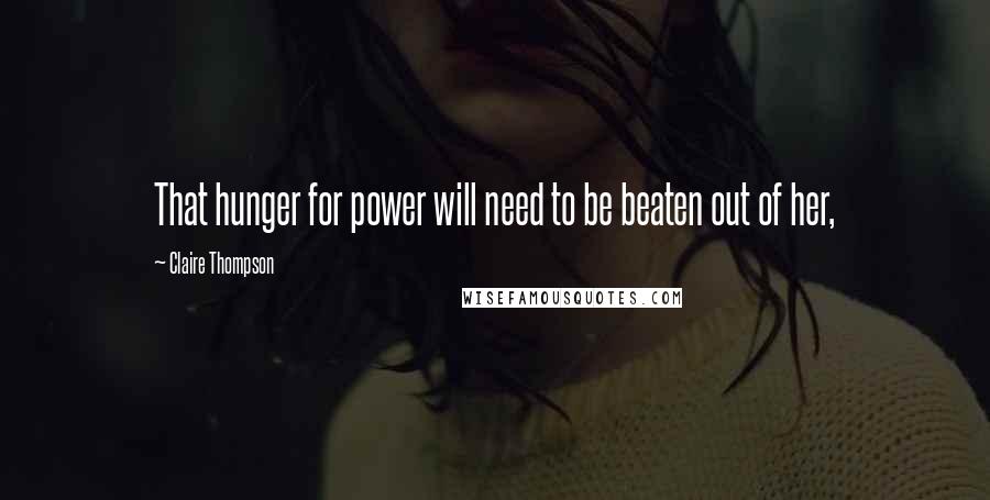 Claire Thompson Quotes: That hunger for power will need to be beaten out of her,