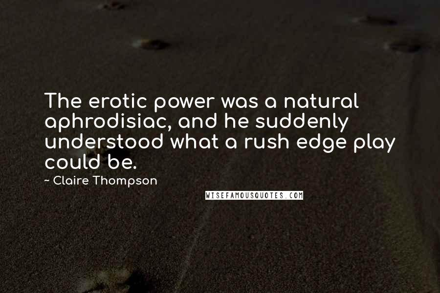 Claire Thompson Quotes: The erotic power was a natural aphrodisiac, and he suddenly understood what a rush edge play could be.