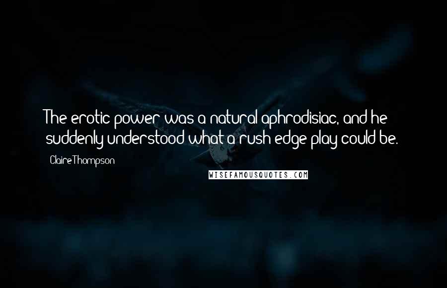 Claire Thompson Quotes: The erotic power was a natural aphrodisiac, and he suddenly understood what a rush edge play could be.