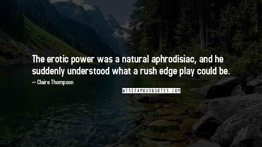 Claire Thompson Quotes: The erotic power was a natural aphrodisiac, and he suddenly understood what a rush edge play could be.