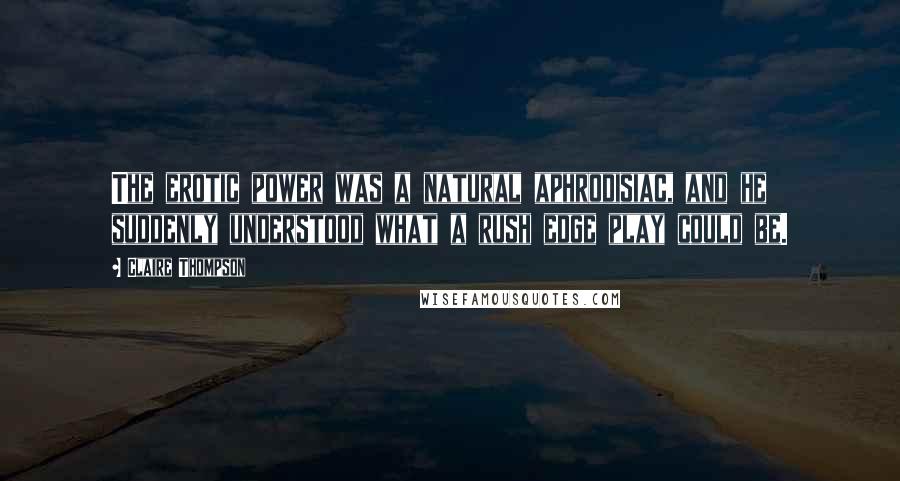 Claire Thompson Quotes: The erotic power was a natural aphrodisiac, and he suddenly understood what a rush edge play could be.