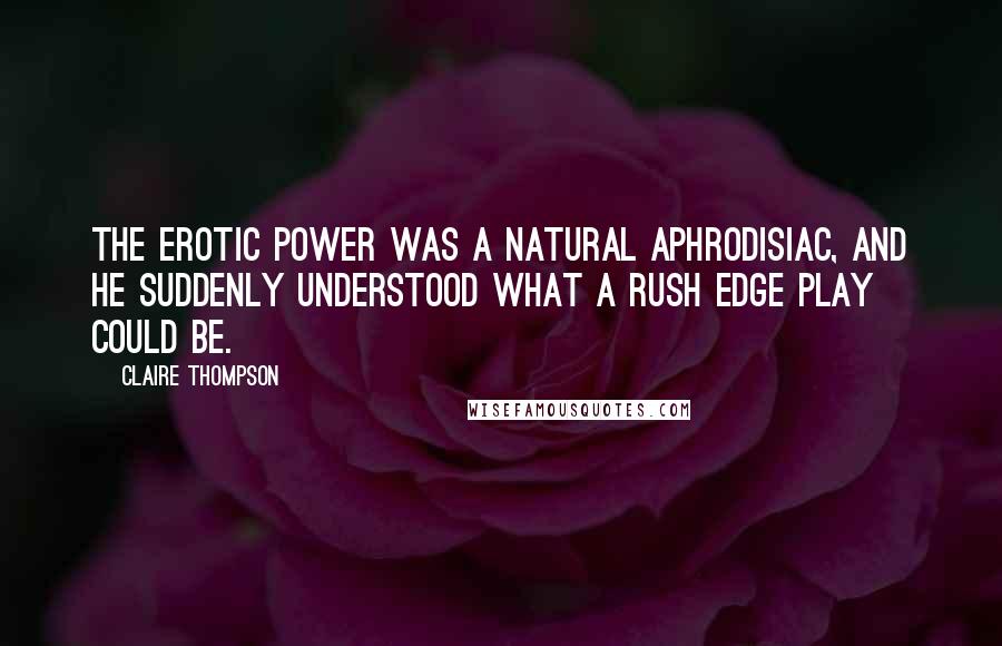 Claire Thompson Quotes: The erotic power was a natural aphrodisiac, and he suddenly understood what a rush edge play could be.