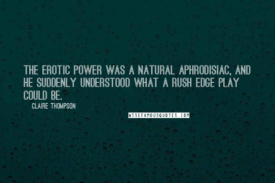 Claire Thompson Quotes: The erotic power was a natural aphrodisiac, and he suddenly understood what a rush edge play could be.