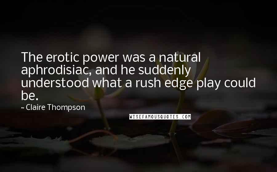 Claire Thompson Quotes: The erotic power was a natural aphrodisiac, and he suddenly understood what a rush edge play could be.