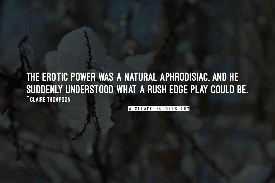 Claire Thompson Quotes: The erotic power was a natural aphrodisiac, and he suddenly understood what a rush edge play could be.