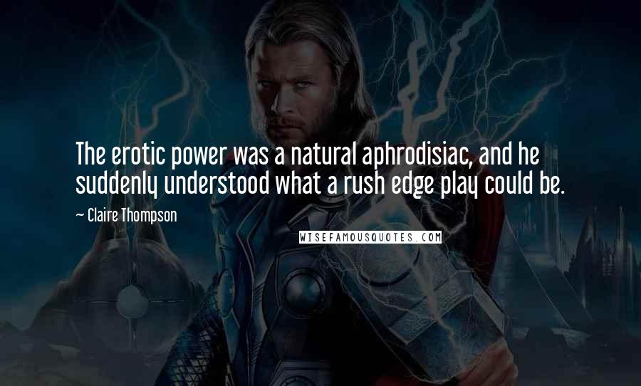 Claire Thompson Quotes: The erotic power was a natural aphrodisiac, and he suddenly understood what a rush edge play could be.