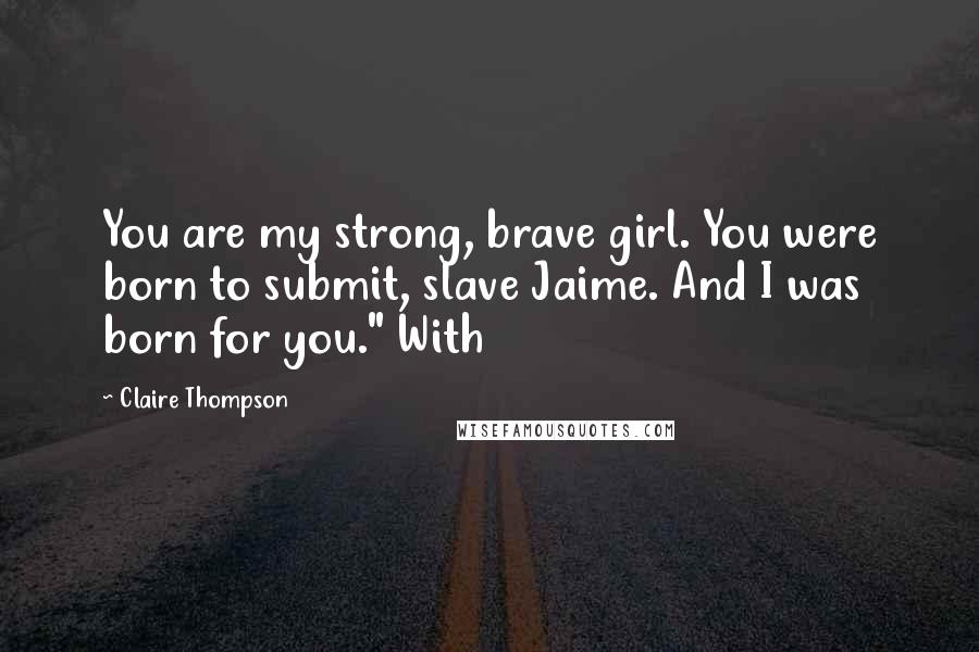 Claire Thompson Quotes: You are my strong, brave girl. You were born to submit, slave Jaime. And I was born for you." With
