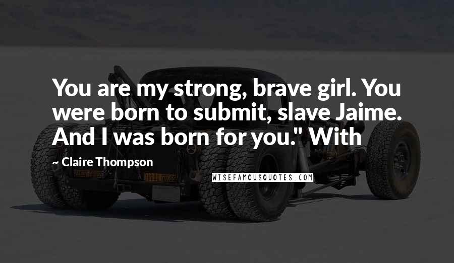 Claire Thompson Quotes: You are my strong, brave girl. You were born to submit, slave Jaime. And I was born for you." With
