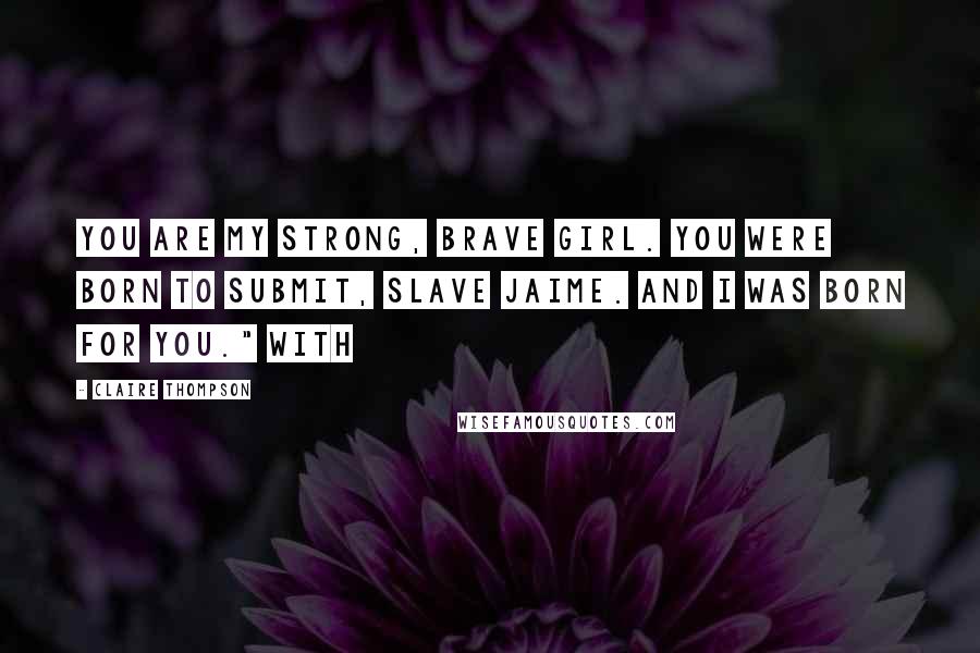 Claire Thompson Quotes: You are my strong, brave girl. You were born to submit, slave Jaime. And I was born for you." With