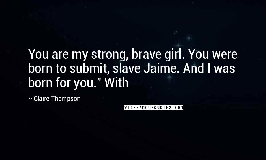 Claire Thompson Quotes: You are my strong, brave girl. You were born to submit, slave Jaime. And I was born for you." With