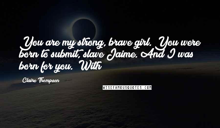 Claire Thompson Quotes: You are my strong, brave girl. You were born to submit, slave Jaime. And I was born for you." With