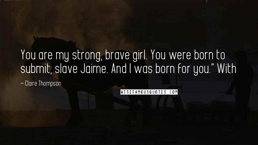 Claire Thompson Quotes: You are my strong, brave girl. You were born to submit, slave Jaime. And I was born for you." With