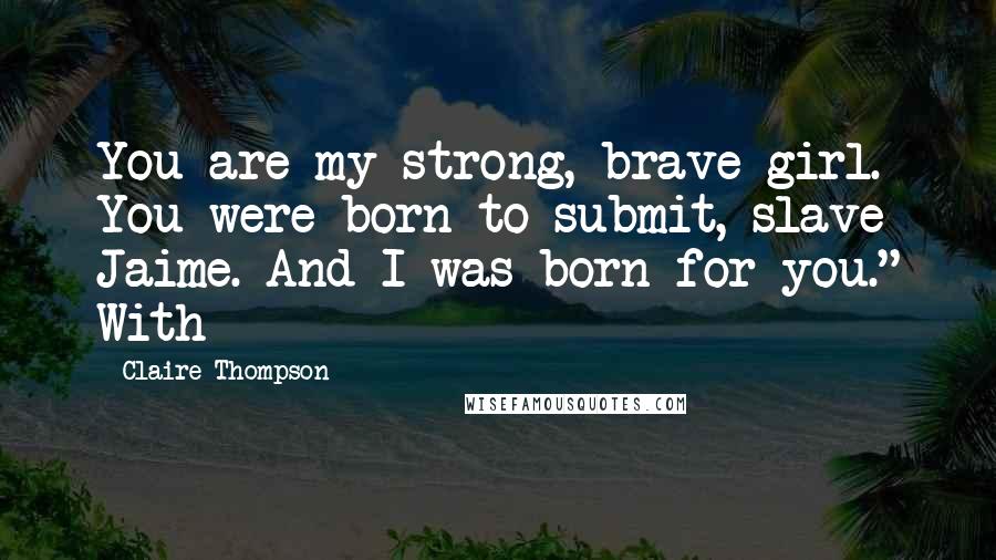 Claire Thompson Quotes: You are my strong, brave girl. You were born to submit, slave Jaime. And I was born for you." With