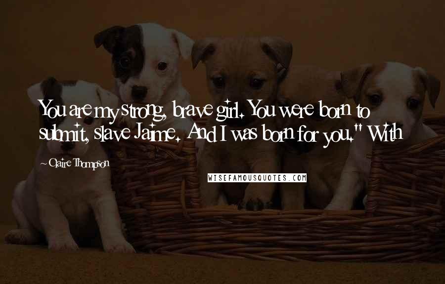 Claire Thompson Quotes: You are my strong, brave girl. You were born to submit, slave Jaime. And I was born for you." With