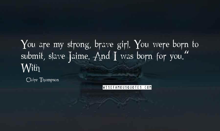 Claire Thompson Quotes: You are my strong, brave girl. You were born to submit, slave Jaime. And I was born for you." With
