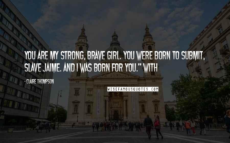 Claire Thompson Quotes: You are my strong, brave girl. You were born to submit, slave Jaime. And I was born for you." With