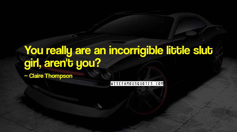 Claire Thompson Quotes: You really are an incorrigible little slut girl, aren't you?