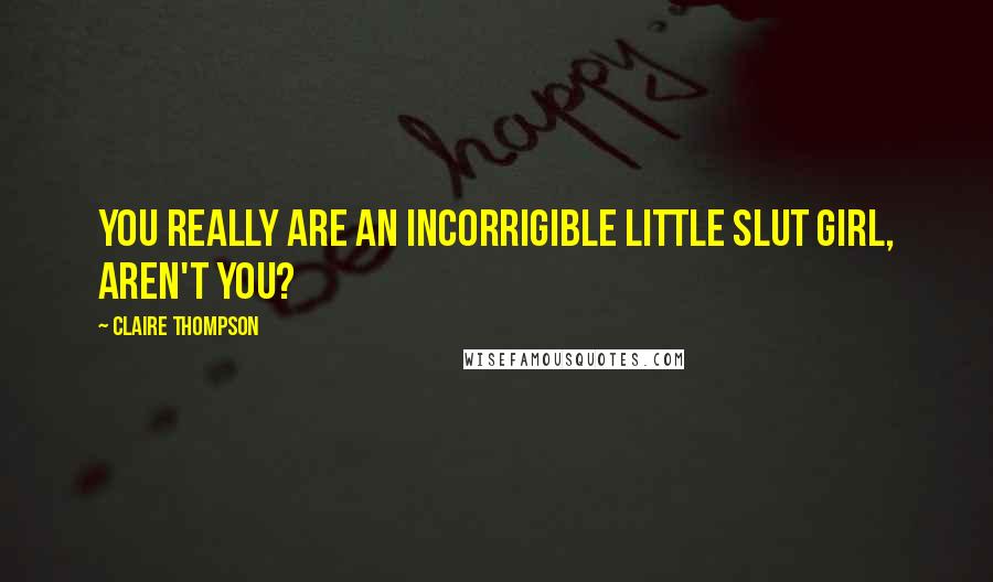 Claire Thompson Quotes: You really are an incorrigible little slut girl, aren't you?