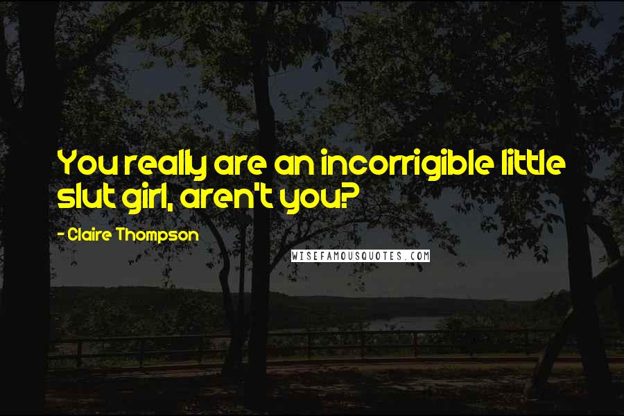 Claire Thompson Quotes: You really are an incorrigible little slut girl, aren't you?