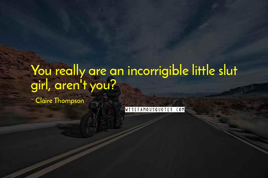 Claire Thompson Quotes: You really are an incorrigible little slut girl, aren't you?
