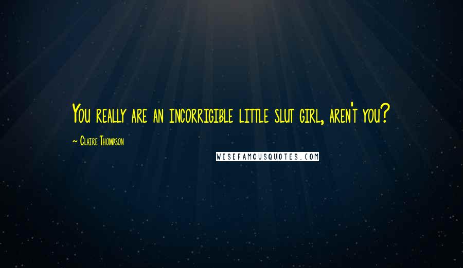 Claire Thompson Quotes: You really are an incorrigible little slut girl, aren't you?