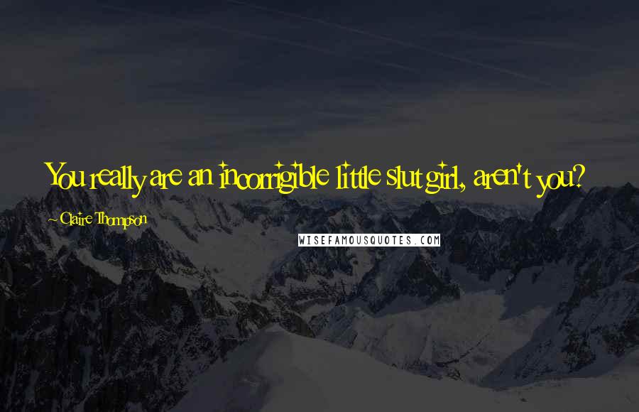 Claire Thompson Quotes: You really are an incorrigible little slut girl, aren't you?
