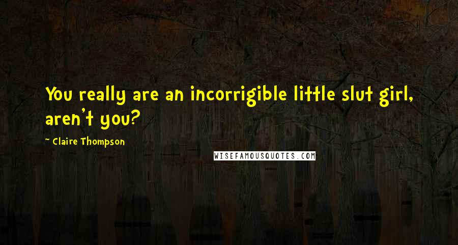 Claire Thompson Quotes: You really are an incorrigible little slut girl, aren't you?