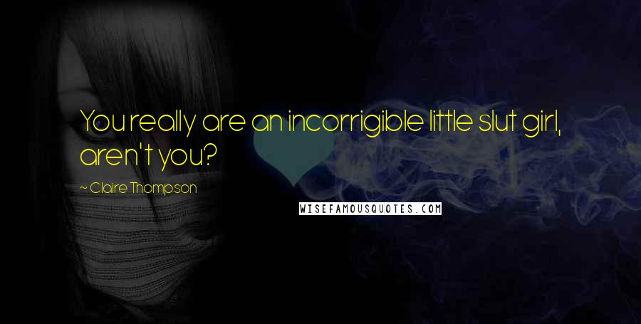 Claire Thompson Quotes: You really are an incorrigible little slut girl, aren't you?