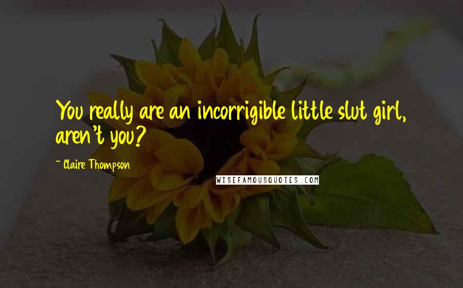 Claire Thompson Quotes: You really are an incorrigible little slut girl, aren't you?