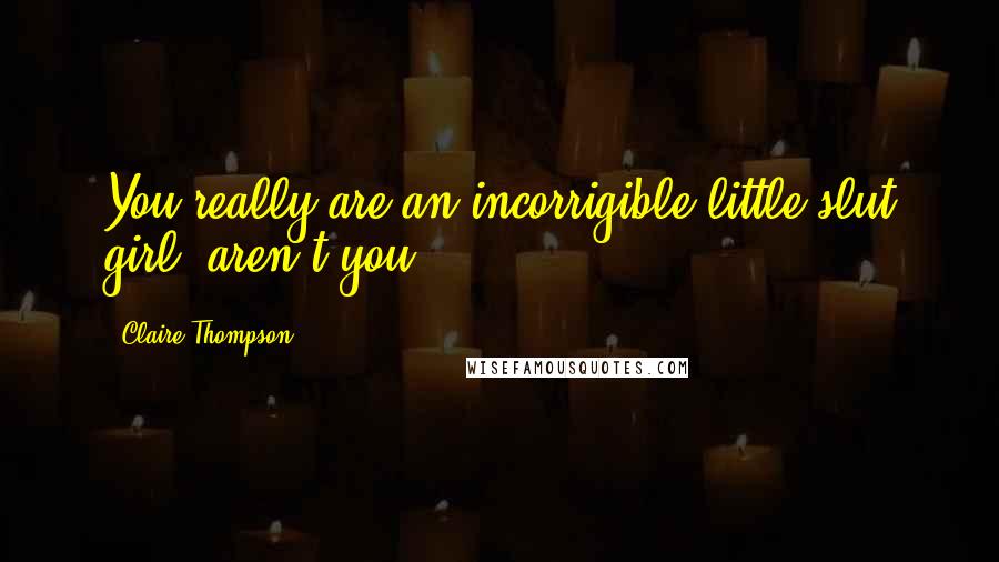 Claire Thompson Quotes: You really are an incorrigible little slut girl, aren't you?
