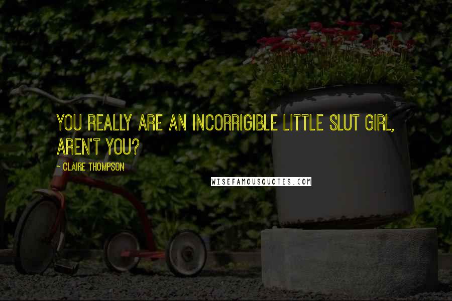 Claire Thompson Quotes: You really are an incorrigible little slut girl, aren't you?