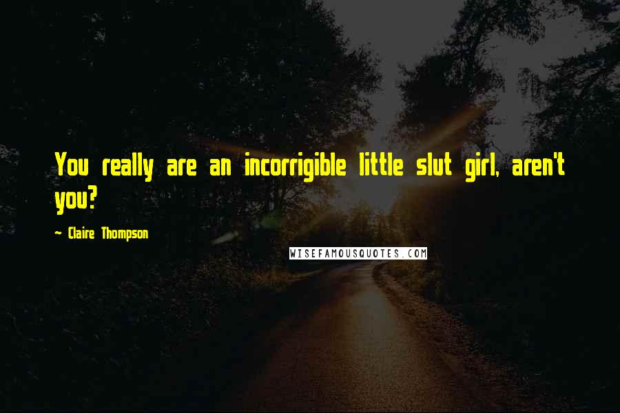 Claire Thompson Quotes: You really are an incorrigible little slut girl, aren't you?