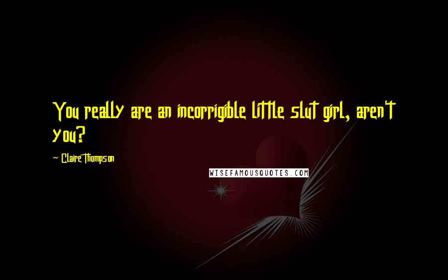 Claire Thompson Quotes: You really are an incorrigible little slut girl, aren't you?