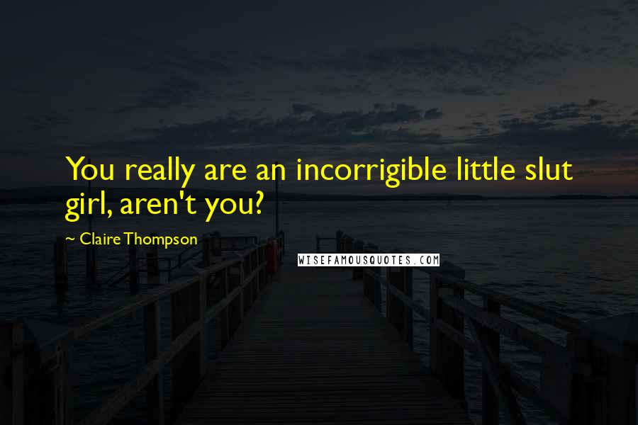 Claire Thompson Quotes: You really are an incorrigible little slut girl, aren't you?