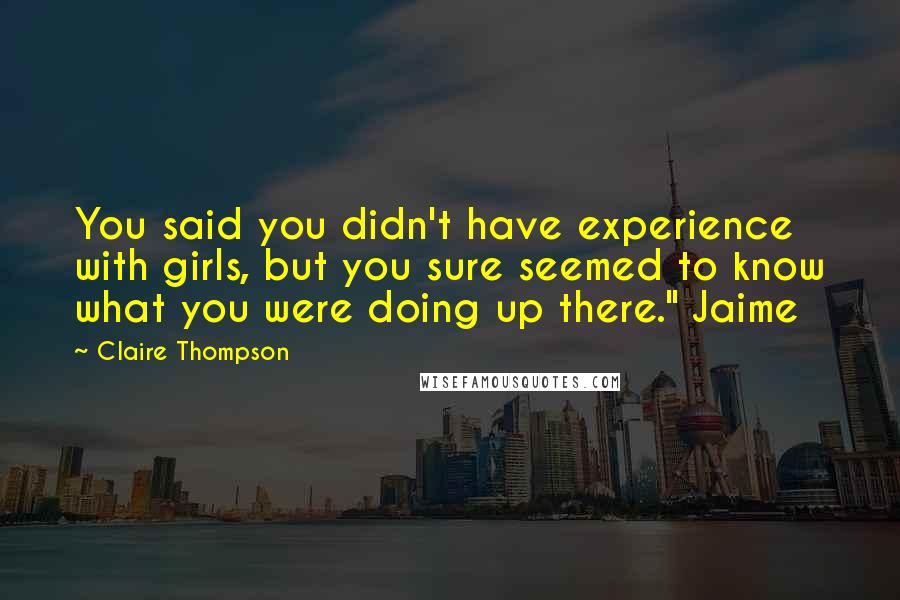 Claire Thompson Quotes: You said you didn't have experience with girls, but you sure seemed to know what you were doing up there." Jaime
