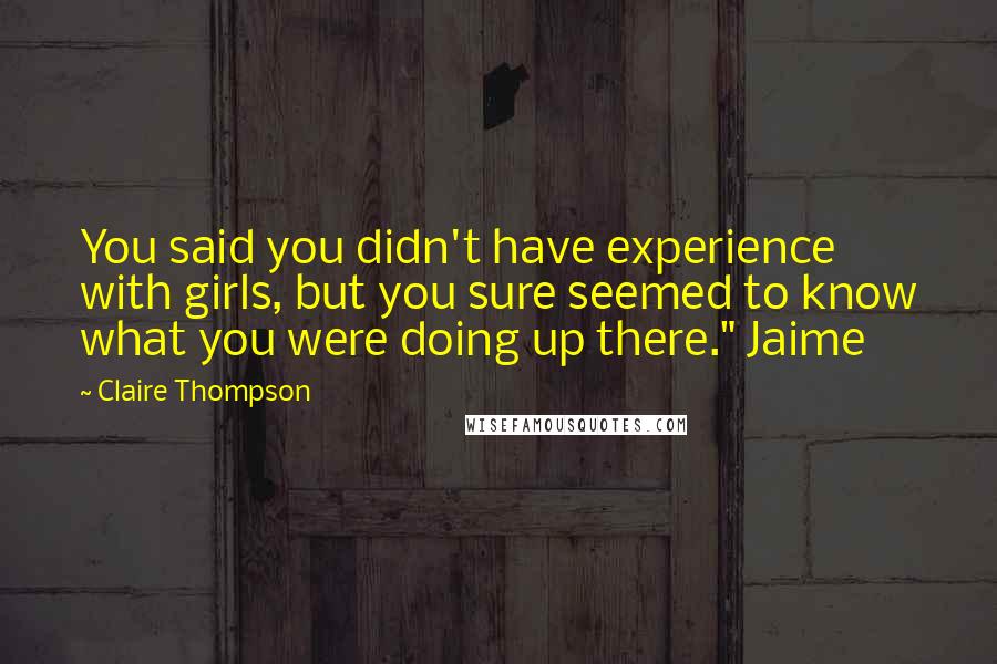 Claire Thompson Quotes: You said you didn't have experience with girls, but you sure seemed to know what you were doing up there." Jaime