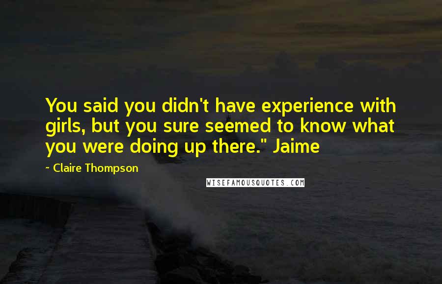 Claire Thompson Quotes: You said you didn't have experience with girls, but you sure seemed to know what you were doing up there." Jaime