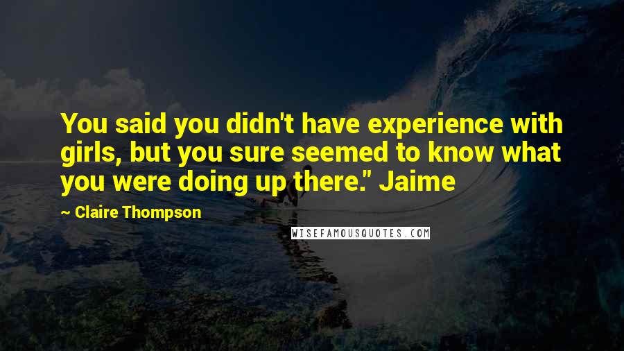 Claire Thompson Quotes: You said you didn't have experience with girls, but you sure seemed to know what you were doing up there." Jaime