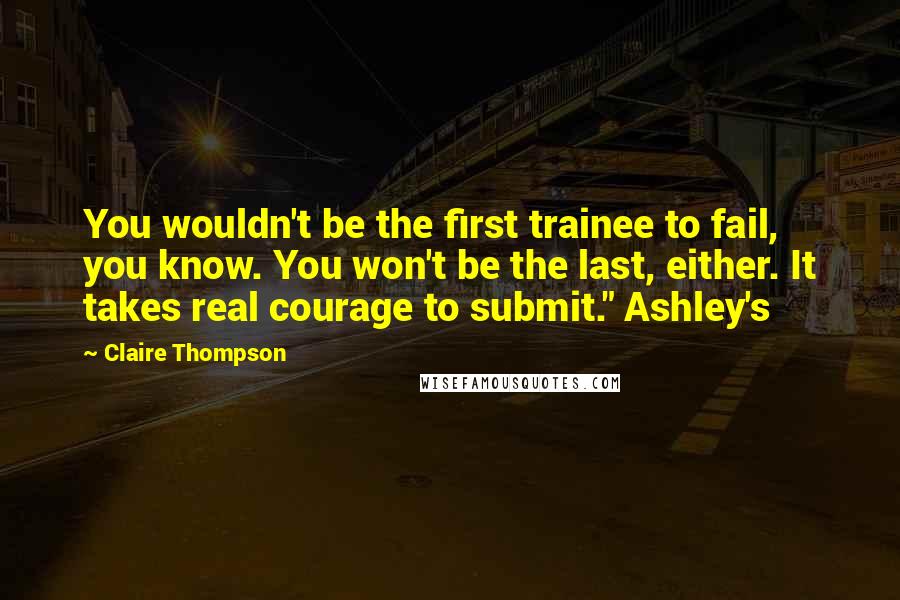 Claire Thompson Quotes: You wouldn't be the first trainee to fail, you know. You won't be the last, either. It takes real courage to submit." Ashley's