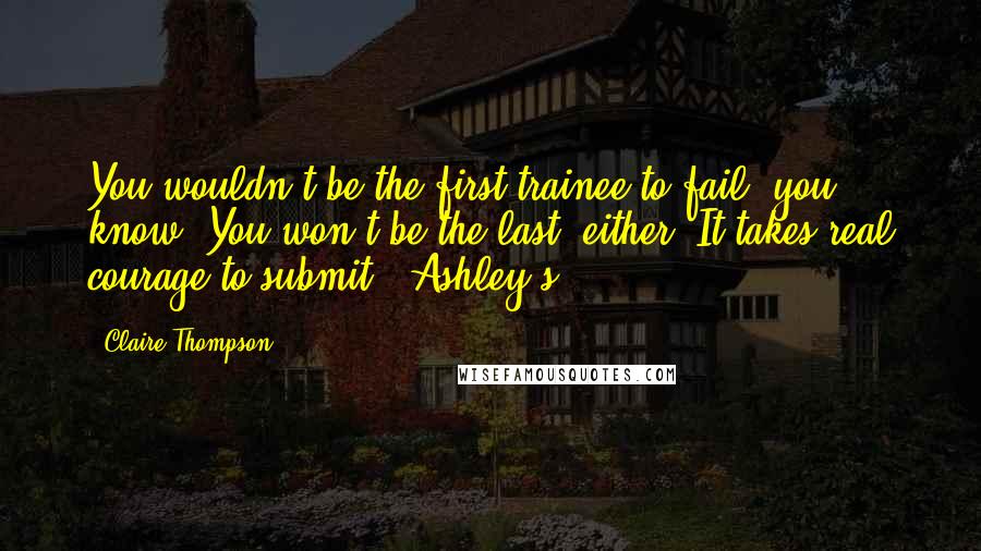 Claire Thompson Quotes: You wouldn't be the first trainee to fail, you know. You won't be the last, either. It takes real courage to submit." Ashley's